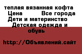 теплая вязанная кофта  › Цена ­ 300 - Все города Дети и материнство » Детская одежда и обувь   